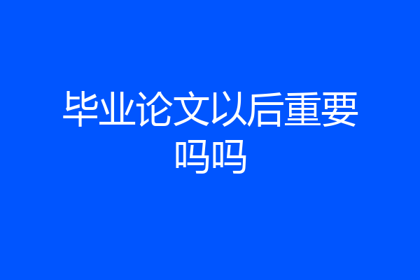 毕业论文以后重要吗吗