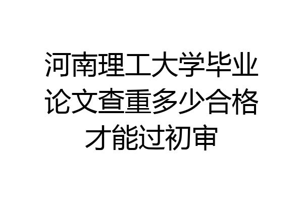 河南理工大学毕业论文查重多少合格才能过初审