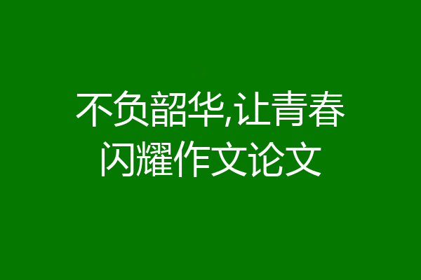 不负韶华,让青春闪耀作文论文