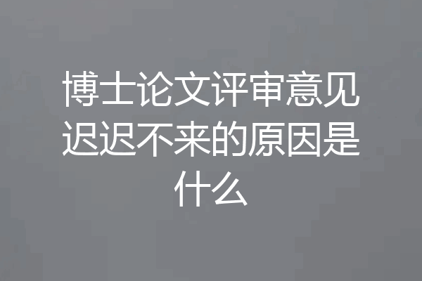 博士论文评审意见迟迟不来的原因是什么