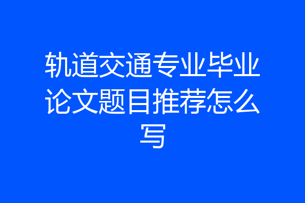 轨道交通专业毕业论文题目推荐怎么写