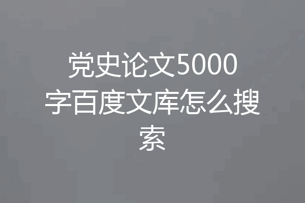 党史论文5000字百度文库怎么搜索