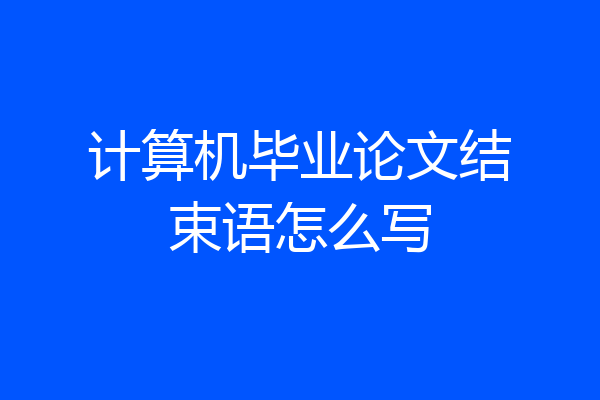 计算机毕业论文结束语怎么写