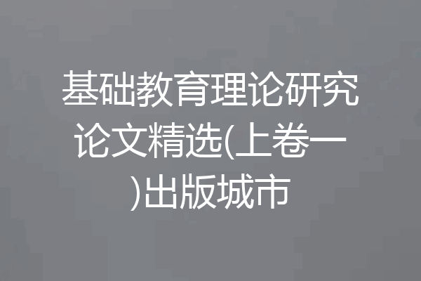 基础教育理论研究论文精选(上卷一)出版城市
