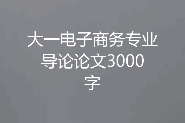 大一电子商务专业导论论文3000字