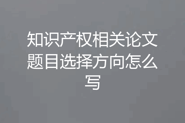 知识产权相关论文题目选择方向怎么写