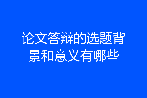 论文答辩的选题背景和意义有哪些