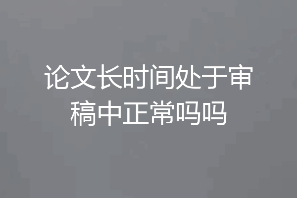 论文长时间处于审稿中正常吗吗