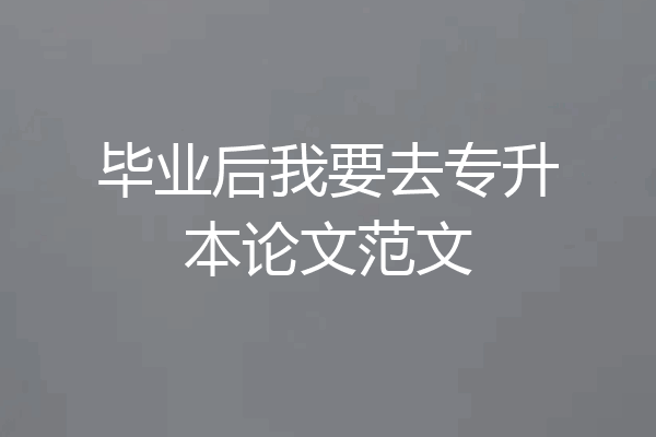 毕业后我要去专升本论文范文