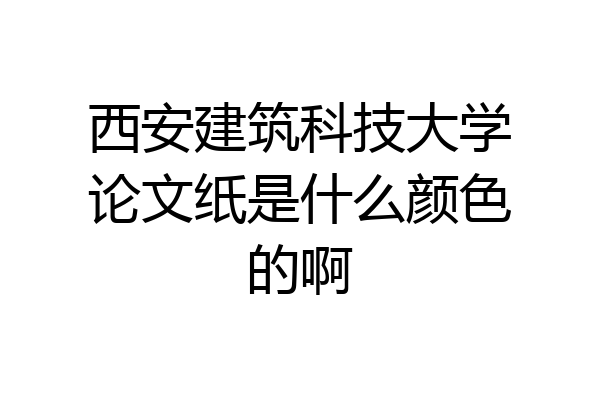 西安建筑科技大学论文纸是什么颜色的啊
