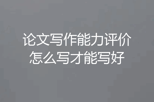 论文写作能力评价怎么写才能写好