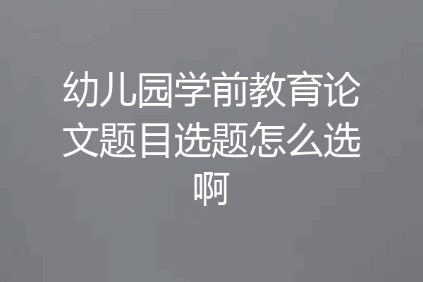 幼儿园学前教育论文题目选题怎么选啊