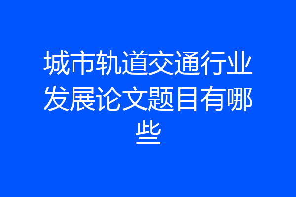城市轨道交通行业发展论文题目有哪些