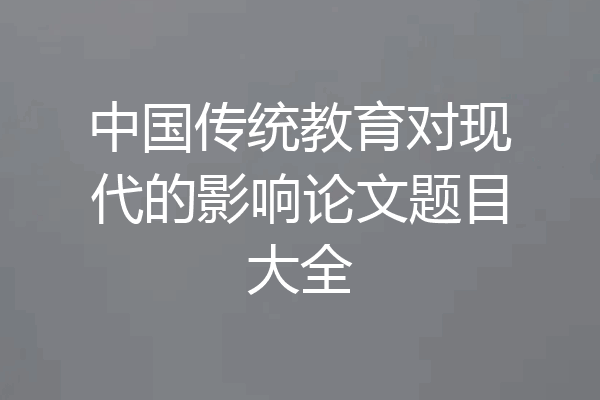 中国传统教育对现代的影响论文题目大全