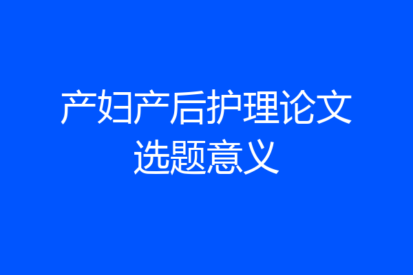 产妇产后护理论文选题意义