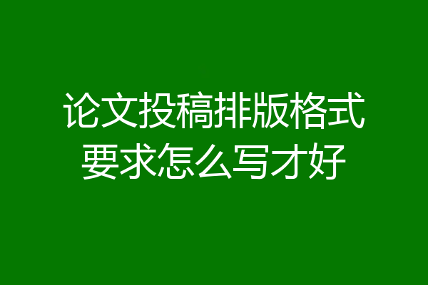 论文投稿排版格式要求怎么写才好