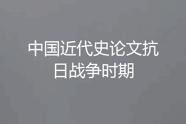 中国近代史论文抗日战争时期