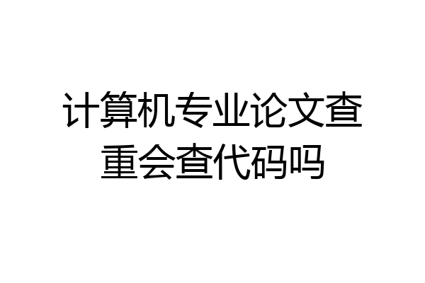 计算机专业论文查重会查代码吗