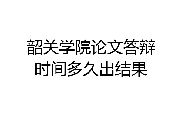 韶关学院论文答辩时间多久出结果