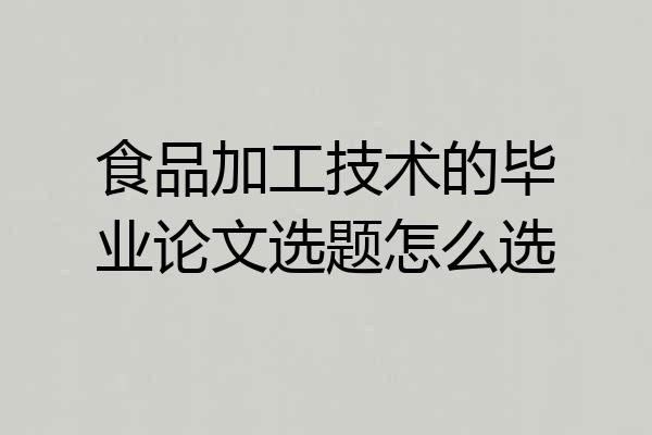 食品加工技术的毕业论文选题怎么选
