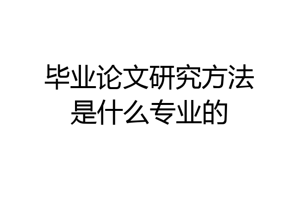 毕业论文研究方法是什么专业的