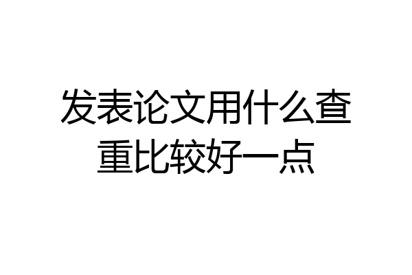 发表论文用什么查重比较好一点