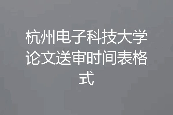 杭州电子科技大学论文送审时间表格式