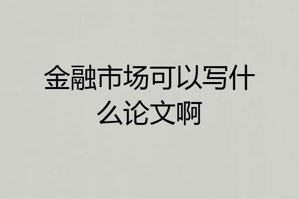 金融市场可以写什么论文啊
