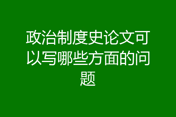 政治制度史论文可以写哪些方面的问题