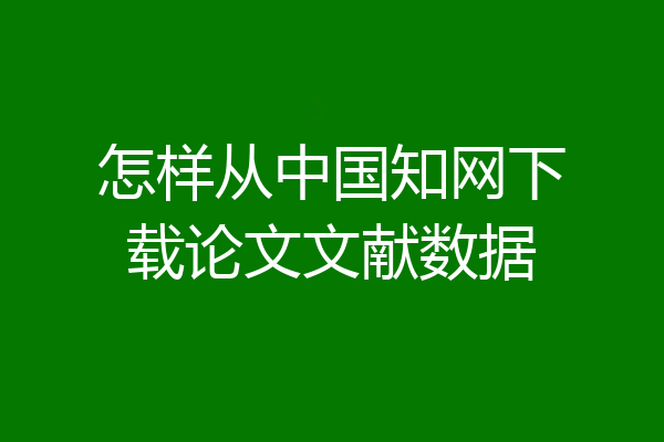 怎样从中国知网下载论文文献数据