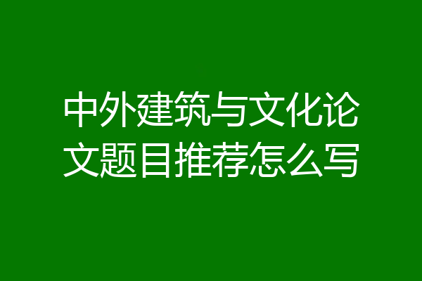 中外建筑与文化论文题目推荐怎么写