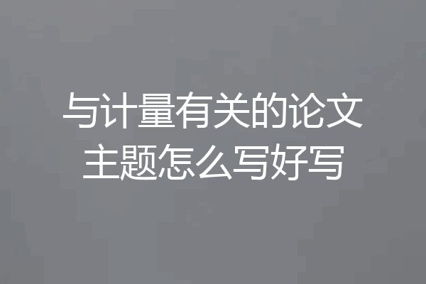 与计量有关的论文主题怎么写好写