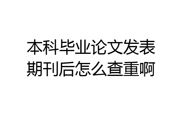 本科毕业论文发表期刊后怎么查重啊