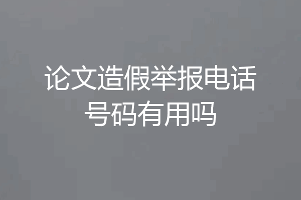 论文造假举报电话号码有用吗