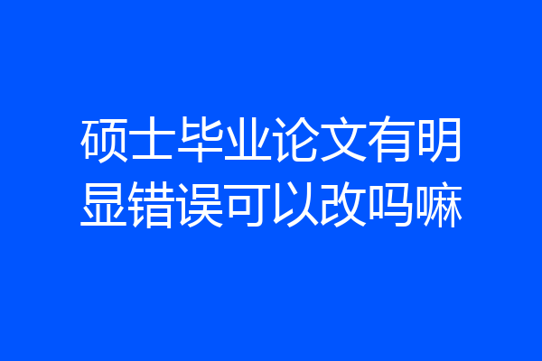 硕士毕业论文有明显错误可以改吗嘛