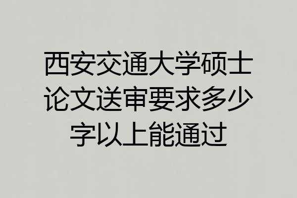 西安交通大学硕士论文送审要求多少字以上能通过