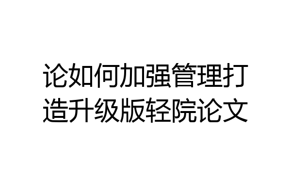 论如何加强管理打造升级版轻院论文