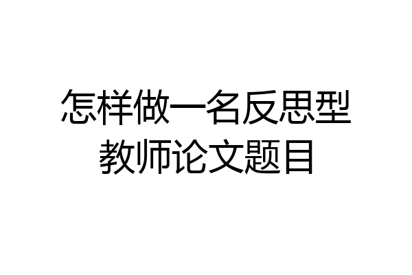 怎样做一名反思型教师论文题目