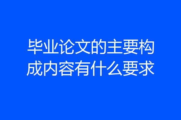 毕业论文的主要构成内容有什么要求