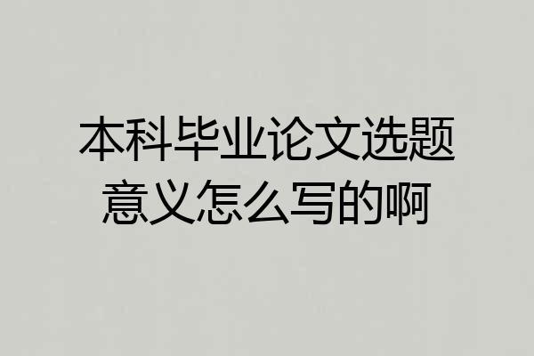 本科毕业论文选题意义怎么写的啊