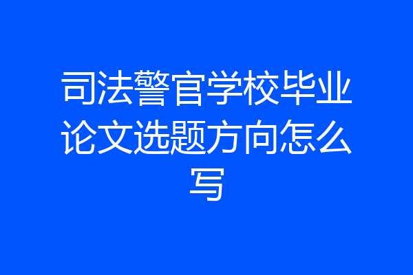 司法警官学校毕业论文选题方向怎么写
