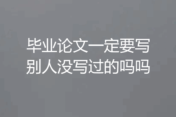 毕业论文一定要写别人没写过的吗吗