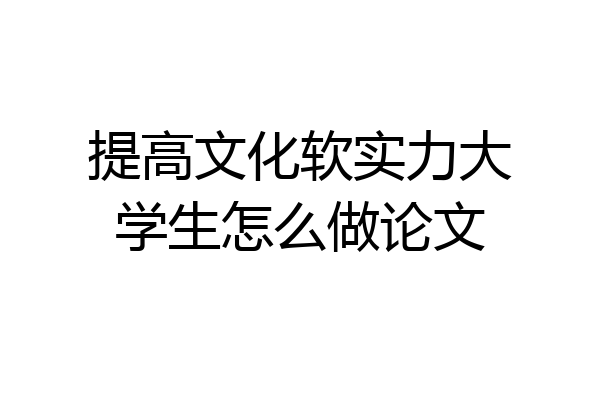提高文化软实力大学生怎么做论文