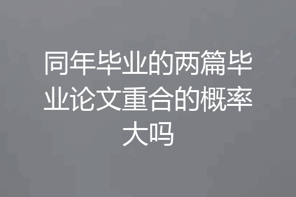 同年毕业的两篇毕业论文重合的概率大吗