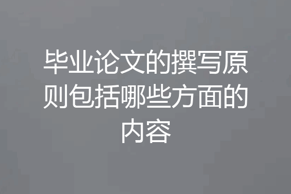 毕业论文的撰写原则包括哪些方面的内容
