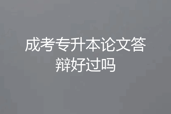 成考专升本论文答辩好过吗