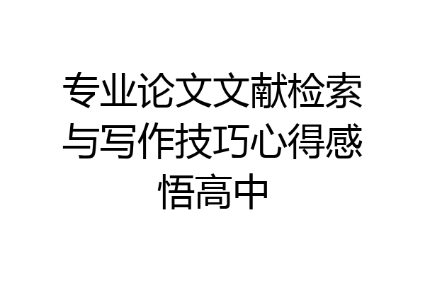 专业论文文献检索与写作技巧心得感悟高中