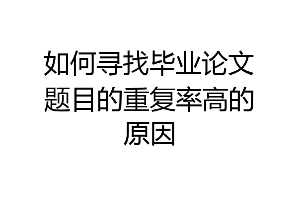 如何寻找毕业论文题目的重复率高的原因