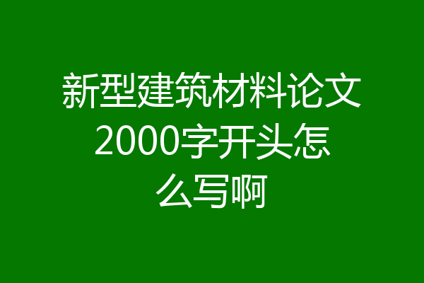 新型建筑材料论文2000字开头怎么写啊