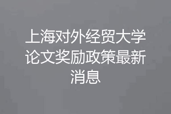 上海对外经贸大学论文奖励政策最新消息